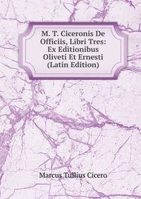 M. T. Ciceronis De Officiis, Libri Tres: Ex Editionibus Oliveti Et Ernesti (Latin Edition)