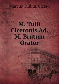 M. Tulli Ciceronis Ad. M. Brutum Orator