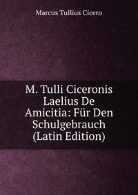 M. Tulli Ciceronis Laelius De Amicitia: Fur Den Schulgebrauch (Latin Edition)