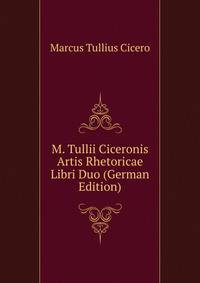 M. Tullii Ciceronis Artis Rhetoricae Libri Duo (German Edition)