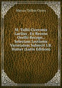 M. Tullii Ciceronis Laelius . Ex Recens Orellii Recogn., Selectam Lectionis Varietatem Subiecit I.B. Hutter (Latin Edition)