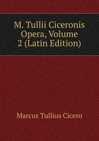 M. Tullii Ciceronis Opera, Volume 2 (Latin Edition)