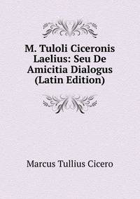 M. Tuloli Ciceronis Laelius: Seu De Amicitia Dialogus (Latin Edition)