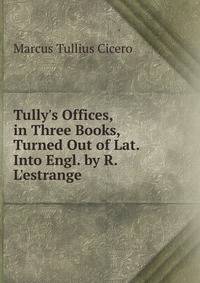 Tully's Offices, in Three Books, Turned Out of Lat. Into Engl. by R. L'estrange