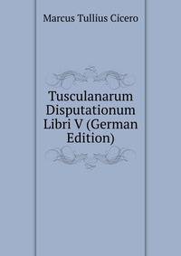 Tusculanarum Disputationum Libri V (German Edition)