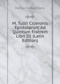 M. Tullii Ciceronis Epistolarum Ad Quintum Fratrem Libri III (Latin Edition)