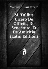 M. Tullius Cicero De Officiis, De Senectute, Et De Amicitia (Latin Edition)