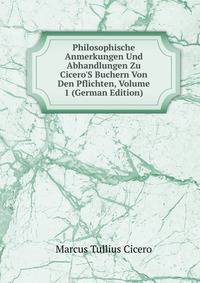 Philosophische Anmerkungen Und Abhandlungen Zu Cicero'S Buchern Von Den Pflichten, Volume 1 (German Edition)