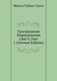 Tusculanarum Disputationum Libri V, Part 1 (German Edition)