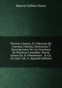 Floresta C?mica, ?, Coleccion De Cuentos, Fabulas, Sentencias Y Descripciones De Los Graciosos De Nuestras Comedias: Suavis Autem Est &amp; Vehementer . &amp; Cic. De Orat. Lib. Ii. (Spanish Edition)