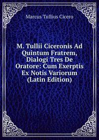 M. Tullii Ciceronis Ad Quintum Fratrem, Dialogi Tres De Oratore: Cum Exerptis Ex Notis Variorum (Latin Edition)