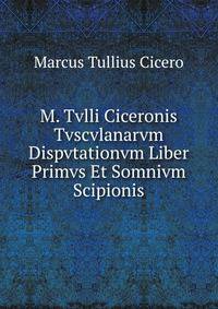 M. Tvlli Ciceronis Tvscvlanarvm Dispvtationvm Liber Primvs Et Somnivm Scipionis