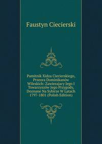 Pamitnik Xidza Ciecierskiego, Przeora Dominikanow Wileskich: Zawierajacy Jego I Towarzyszow Jego Przygody, Doznane Na Sybirze W Latach 1797-1801 (Polish Edition)