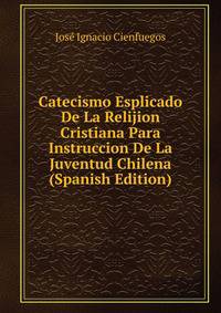 Catecismo Esplicado De La Relijion Cristiana Para Instruccion De La Juventud Chilena (Spanish Edition)