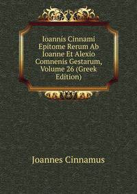 Ioannis Cinnami Epitome Rerum Ab Ioanne Et Alexio Comnenis Gestarum, Volume 26 (Greek Edition)