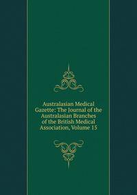 Australasian Medical Gazette: The Journal of the Australasian Branches of the British Medical Association, Volume 15