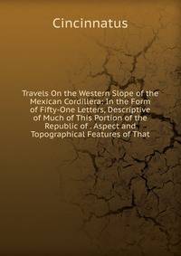 Travels On the Western Slope of the Mexican Cordillera: In the Form of Fifty-One Letters, Descriptive of Much of This Portion of the Republic of . Aspect and Topographical Features of That