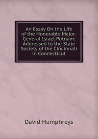 An Essay On the Life of the Honorable Major-General Israel Putnam: Addressed to the State Society of the Cincinnati in Connecticut