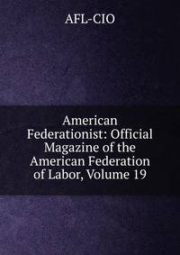American Federationist: Official Magazine of the American Federation of Labor, Volume 19