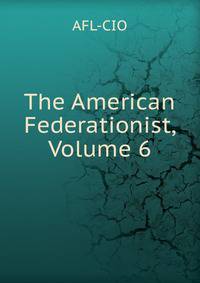 The American Federationist, Volume 6