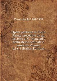 Opere politiche di Paolo Paruta precedute da un discorso di C. Monzani e dallo stesso ordinate e annotate Volume t.1 c.1 (Italian Edition)