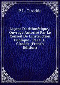 Le?ons D'arithm?tique,: Ouvrage Autoris? Par Le Conseil De L'instruction Publique / Par P. L. Cirodde (French Edition)