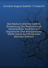 Das Radium Und Die Farben; Einwirkung Des Radiums Und Ultravioletter Strahlen Auf Organische Und Anorganische Stoffe Sowie Auf Mineralien (German Edition)