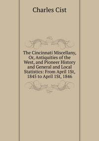 The Cincinnati Miscellany, Or, Antiquities of the West, and Pioneer History and General and Local Statistics: From April 1St, 1845 to April 1St, 1846