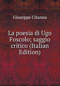La poesia di Ugo Foscolo; saggio critico (Italian Edition)