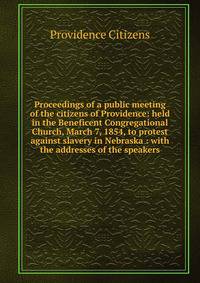 Proceedings of a public meeting of the citizens of Providence: held in the Beneficent Congregational Church, March 7, 1854, to protest against slavery in Nebraska : with the addresses of the speakers