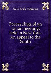 Proceedings of an Union meeting, held in New York. An appeal to the South