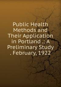 Public Health Methods and Their Application in Portland .: A Preliminary Study . February, 1922