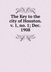 The Key to the city of Houston. v. 1, no. 1; Dec. 1908