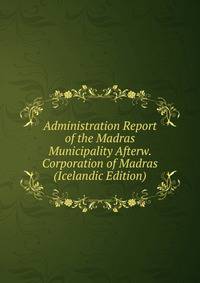 Administration Report of the Madras Municipality Afterw. Corporation of Madras (Icelandic Edition)