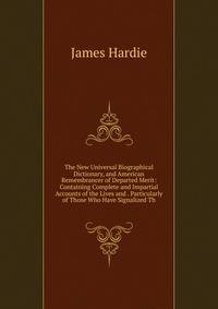 The New Universal Biographical Dictionary, and American Remembrancer of Departed Merit: Containing Complete and Impartial Accounts of the Lives and . Particularly of Those Who Have Signalized Th