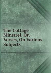 The Cottage Minstrel, Or, Verses, On Various Subjects