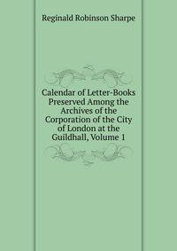 Calendar of Letter-Books Preserved Among the Archives of the Corporation of the City of London at the Guildhall, Volume 1