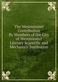 The Westminster Contribution By Members of the City of Westminster Literary Scientific and Mechanics' Institution.