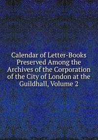 Calendar of Letter-Books Preserved Among the Archives of the Corporation of the City of London at the Guildhall, Volume 2