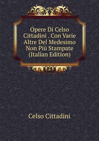 Opere Di Celso Cittadini . Con Varie Altre Del Medesimo Non Piu Stampate (Italian Edition)