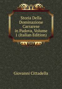 Storia Della Dominazione Carrarese in Padova, Volume 1 (Italian Edition)