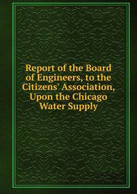 Report of the Board of Engineers, to the Citizens' Association, Upon the Chicago Water Supply