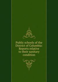Public schools of the District of Columbia: Reports relative to their sanitary condition