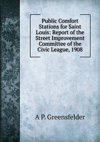Public Comfort Stations for Saint Louis: Report of the Street Improvement Committee of the Civic League, 1908