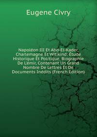 Napol?on III Et Abd-El-Kader, Charlemagne Et Witikind: ?tude Historique Et Politique. Biographie De L'?mir, Contenant Un Grand Nombre De Lettres Et De Documents In?dits (French Edition)