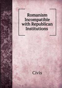 Romanism Incompatible with Republican Institutions .