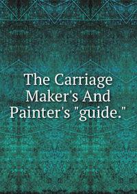 The Carriage Maker's And Painter's "guide."