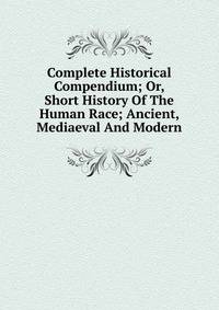 Complete Historical Compendium; Or, Short History Of The Human Race; Ancient, Mediaeval And Modern