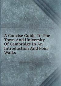 A Concise Guide To The Town And University Of Cambridge In An Introduction And Four Walks