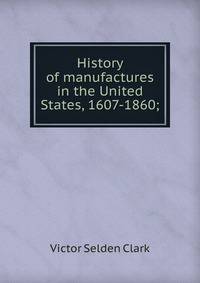 History of manufactures in the United States, 1607-1860;